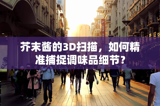 芥末酱的3D扫描，如何精准捕捉调味品细节？