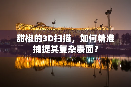 甜椒的3D扫描，如何精准捕捉其复杂表面？
