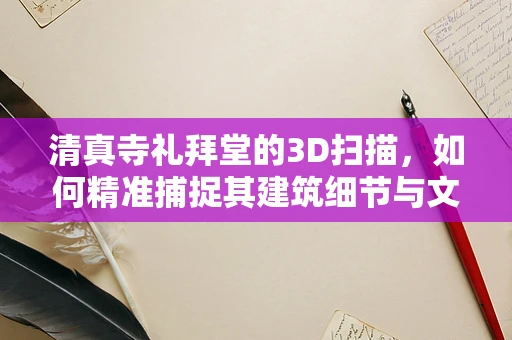 清真寺礼拜堂的3D扫描，如何精准捕捉其建筑细节与文化价值？