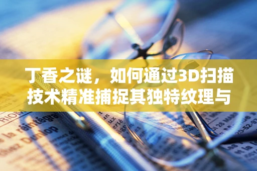 丁香之谜，如何通过3D扫描技术精准捕捉其独特纹理与形态？