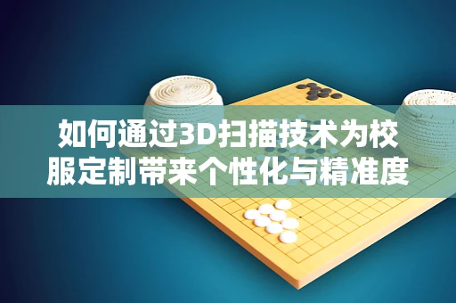 如何通过3D扫描技术为校服定制带来个性化与精准度？