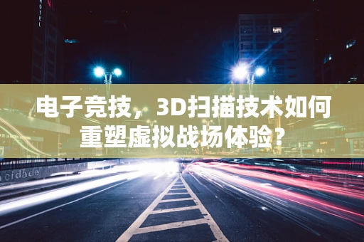 电子竞技，3D扫描技术如何重塑虚拟战场体验？