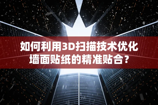 如何利用3D扫描技术优化墙面贴纸的精准贴合？