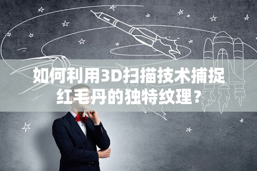 如何利用3D扫描技术捕捉红毛丹的独特纹理？
