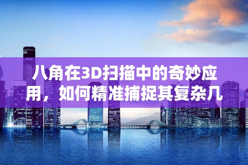 八角在3D扫描中的奇妙应用，如何精准捕捉其复杂几何结构？