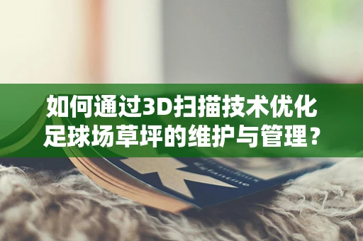 如何通过3D扫描技术优化足球场草坪的维护与管理？