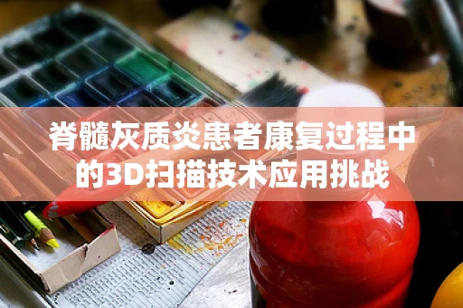 脊髓灰质炎患者康复过程中的3D扫描技术应用挑战