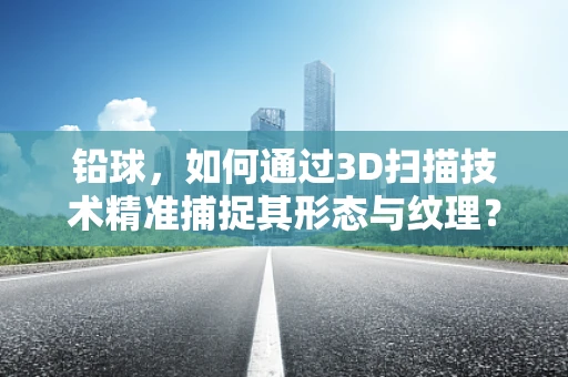 铅球，如何通过3D扫描技术精准捕捉其形态与纹理？