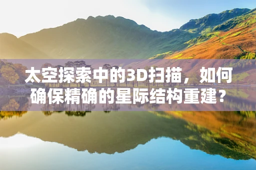 太空探索中的3D扫描，如何确保精确的星际结构重建？