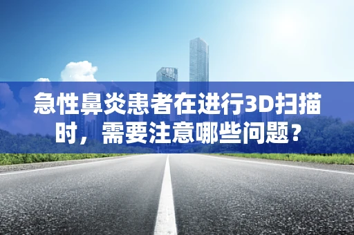 急性鼻炎患者在进行3D扫描时，需要注意哪些问题？