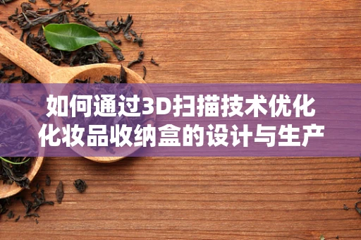 如何通过3D扫描技术优化化妆品收纳盒的设计与生产？