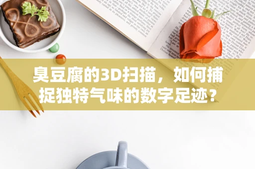 臭豆腐的3D扫描，如何捕捉独特气味的数字足迹？
