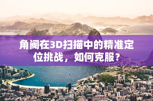 角阀在3D扫描中的精准定位挑战，如何克服？