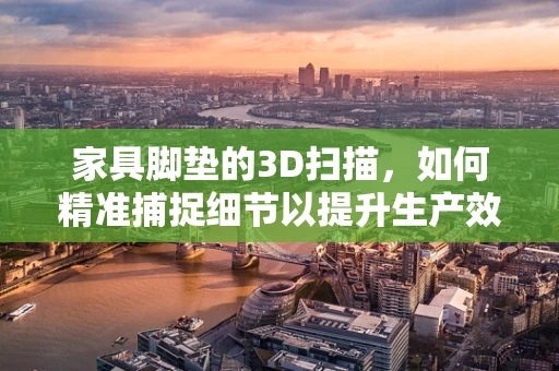 家具脚垫的3D扫描，如何精准捕捉细节以提升生产效率？
