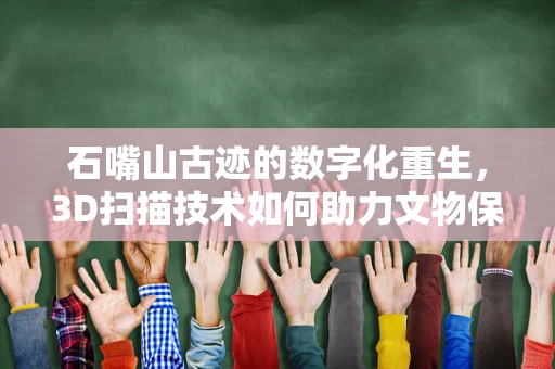 石嘴山古迹的数字化重生，3D扫描技术如何助力文物保护？