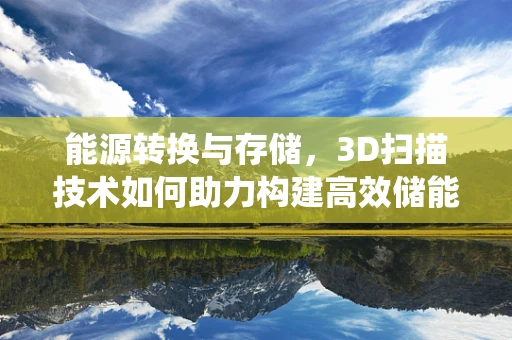 能源转换与存储，3D扫描技术如何助力构建高效储能系统？
