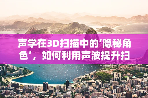 声学在3D扫描中的‘隐秘角色’，如何利用声波提升扫描精度与效率？