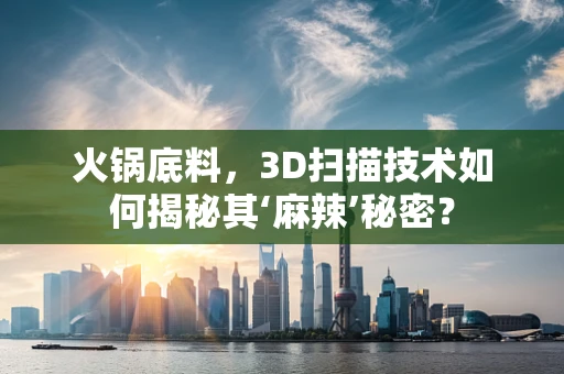 火锅底料，3D扫描技术如何揭秘其‘麻辣’秘密？