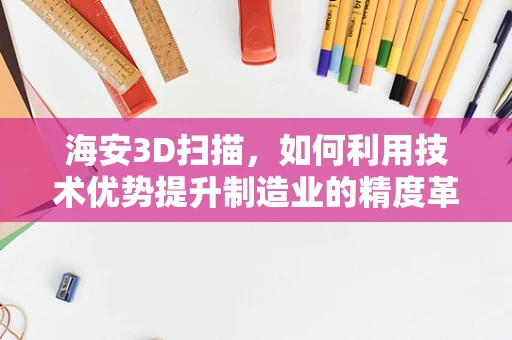 海安3D扫描，如何利用技术优势提升制造业的精度革命？