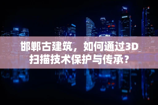 邯郸古建筑，如何通过3D扫描技术保护与传承？