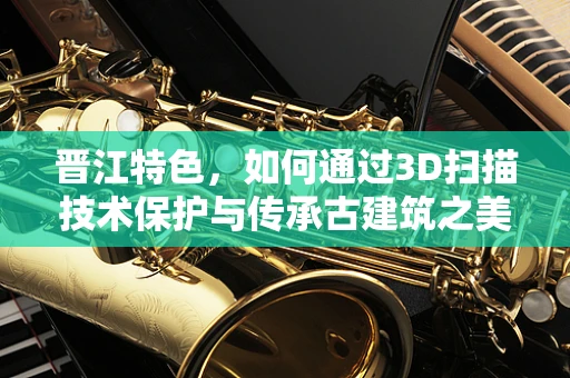 晋江特色，如何通过3D扫描技术保护与传承古建筑之美？