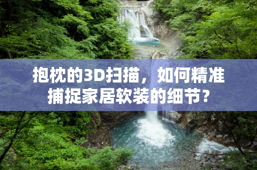 抱枕的3D扫描，如何精准捕捉家居软装的细节？