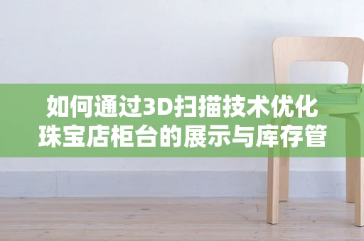 如何通过3D扫描技术优化珠宝店柜台的展示与库存管理？