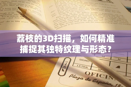 荔枝的3D扫描，如何精准捕捉其独特纹理与形态？