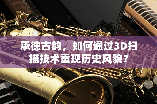 承德古韵，如何通过3D扫描技术重现历史风貌？