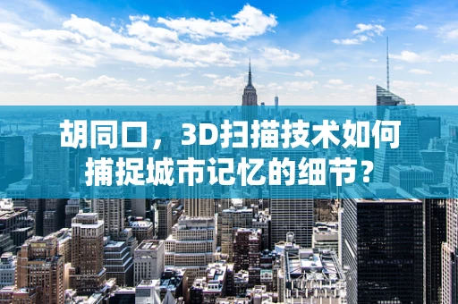 胡同口，3D扫描技术如何捕捉城市记忆的细节？