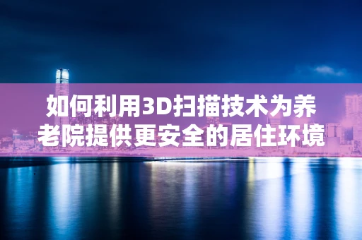 如何利用3D扫描技术为养老院提供更安全的居住环境？