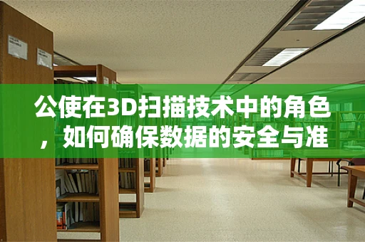 公使在3D扫描技术中的角色，如何确保数据的安全与准确性？