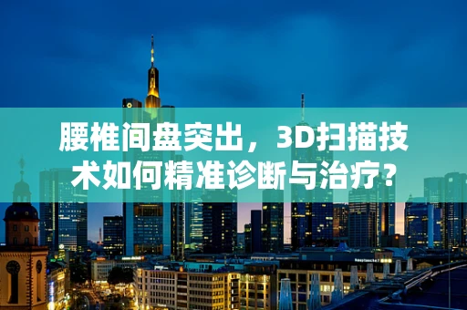 腰椎间盘突出，3D扫描技术如何精准诊断与治疗？