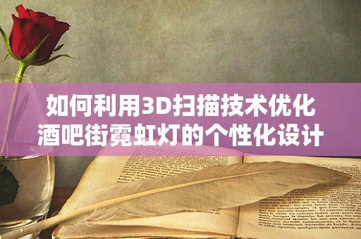 如何利用3D扫描技术优化酒吧街霓虹灯的个性化设计与安全维护？