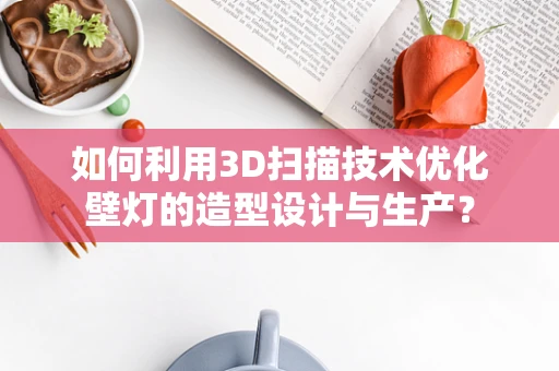 如何利用3D扫描技术优化壁灯的造型设计与生产？