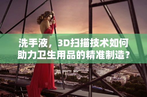 洗手液，3D扫描技术如何助力卫生用品的精准制造？