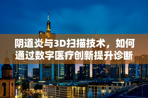 阴道炎与3D扫描技术，如何通过数字医疗创新提升诊断精度？