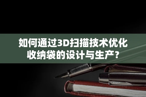 如何通过3D扫描技术优化收纳袋的设计与生产？
