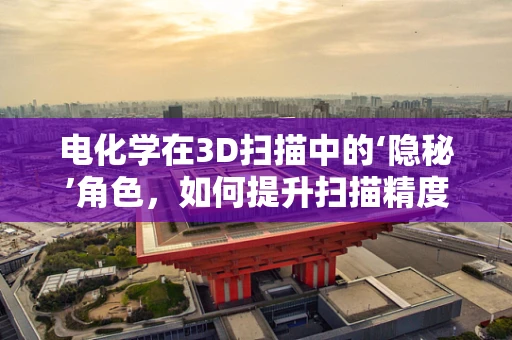 电化学在3D扫描中的‘隐秘’角色，如何提升扫描精度与效率？