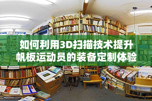 如何利用3D扫描技术提升帆板运动员的装备定制体验？