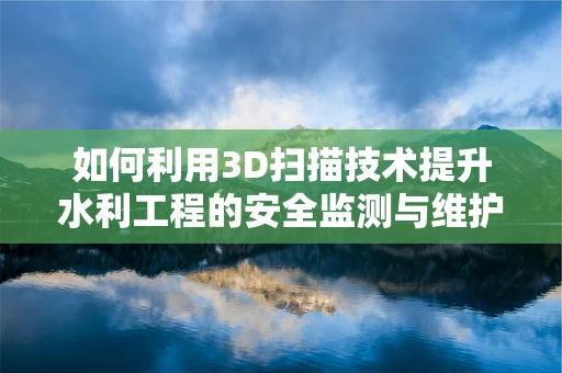 如何利用3D扫描技术提升水利工程的安全监测与维护？
