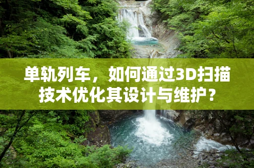 单轨列车，如何通过3D扫描技术优化其设计与维护？