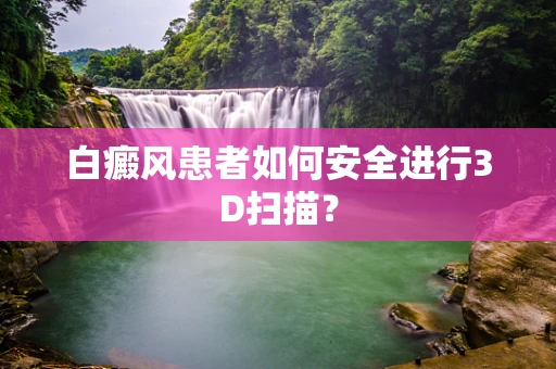 白癜风患者如何安全进行3D扫描？