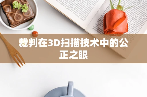 裁判在3D扫描技术中的公正之眼