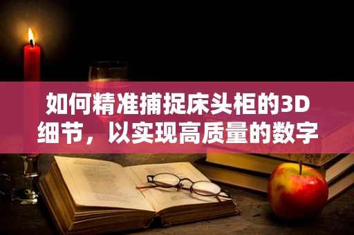如何精准捕捉床头柜的3D细节，以实现高质量的数字化重建？
