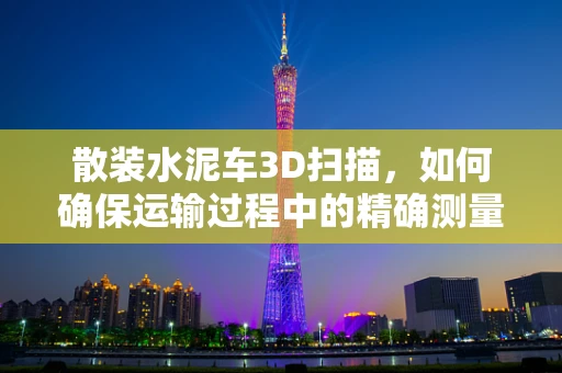 散装水泥车3D扫描，如何确保运输过程中的精确测量与安全？