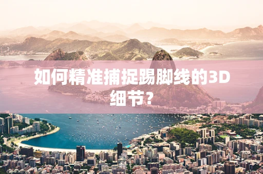 如何精准捕捉踢脚线的3D细节？