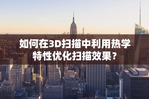 如何在3D扫描中利用热学特性优化扫描效果？