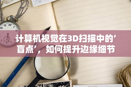 计算机视觉在3D扫描中的‘盲点’，如何提升边缘细节捕捉能力？