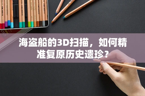 海盗船的3D扫描，如何精准复原历史遗珍？